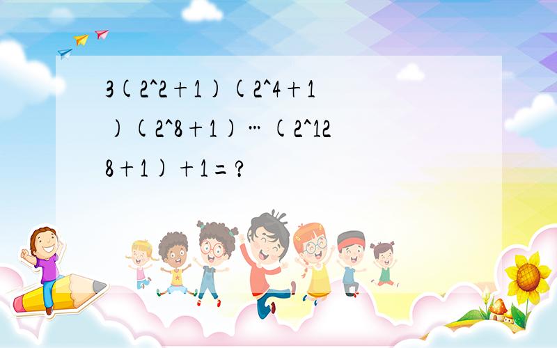 3(2^2+1)(2^4+1)(2^8+1)…(2^128+1)+1=?