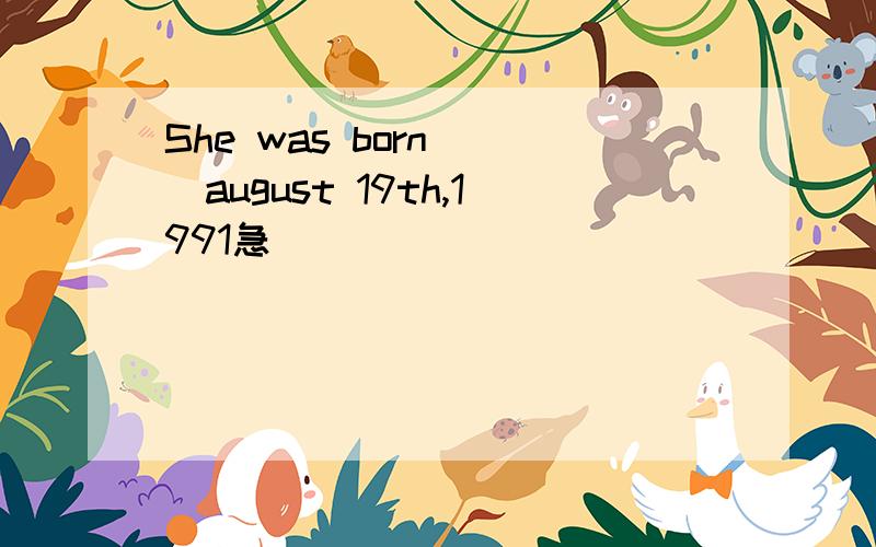 She was born[ ]august 19th,1991急