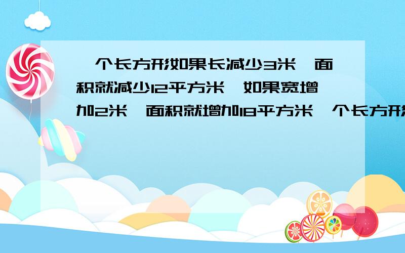 一个长方形如果长减少3米,面积就减少12平方米,如果宽增加2米,面积就增加18平方米一个长方形如果长减少3米，面积就减少12平方米，如果宽增加2米，面积就增加18平方，求原长方形的面积。