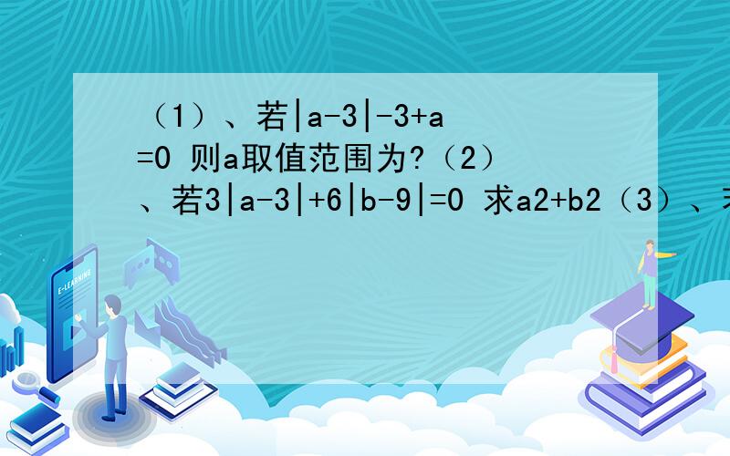 （1）、若|a-3|-3+a=0 则a取值范围为?（2）、若3|a-3|+6|b-9|=0 求a2+b2（3）、若|a|=8 |b|=9 且a、b异号,求a+b （4）、若0