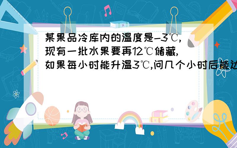 某果品冷库内的温度是-3℃,现有一批水果要再12℃储藏,如果每小时能升温3℃,问几个小时后能达到所要求的温度?【是应用题,】已知：A= -三分之一 ,B= -二分之一 ,C=四分之一,求A+B分之C.七年级