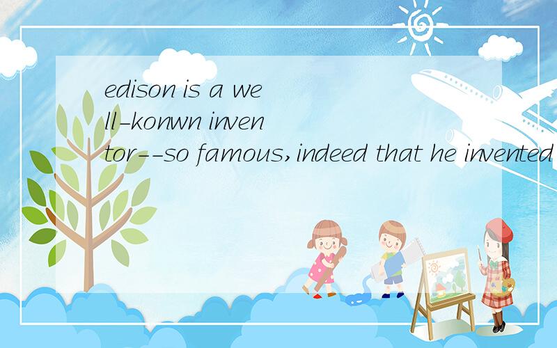 edison is a well-konwn inventor--so famous,indeed that he invented light不是问句子翻译``是问这句话这么写对不对```不对的话怎么改`Edison is a well-konwn inventor--so famous,indeed that he had invented lights \是这样吗?