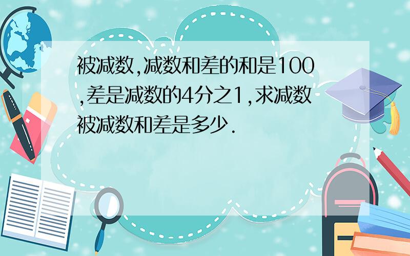 被减数,减数和差的和是100,差是减数的4分之1,求减数被减数和差是多少.