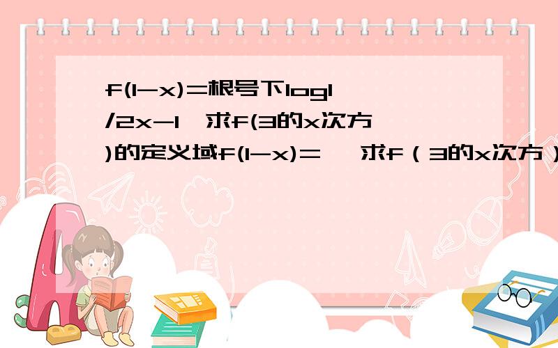 f(1-x)=根号下log1/2x-1,求f(3的x次方)的定义域f(1-x)= ,求f（3的x次方）的定义域