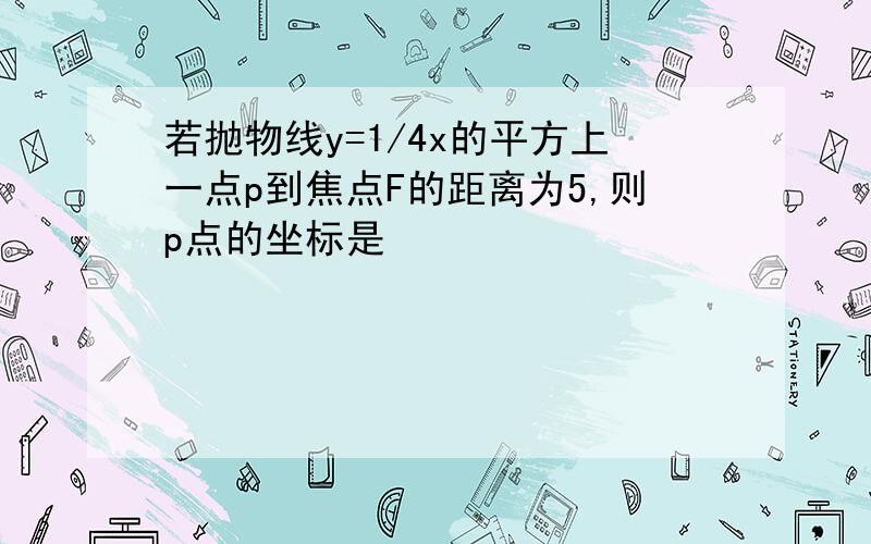 若抛物线y=1/4x的平方上一点p到焦点F的距离为5,则p点的坐标是