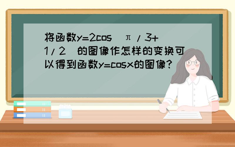 将函数y=2cos(π/3+1/2)的图像作怎样的变换可以得到函数y=cosx的图像?