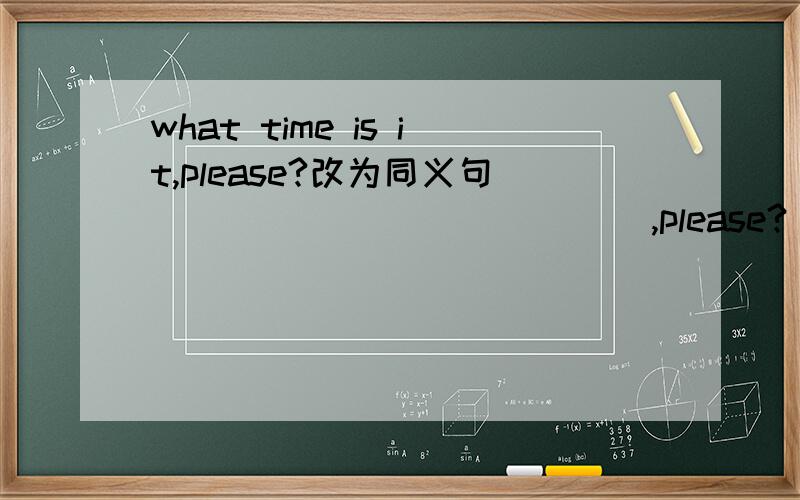 what time is it,please?改为同义句 ____ ____ ____,please?