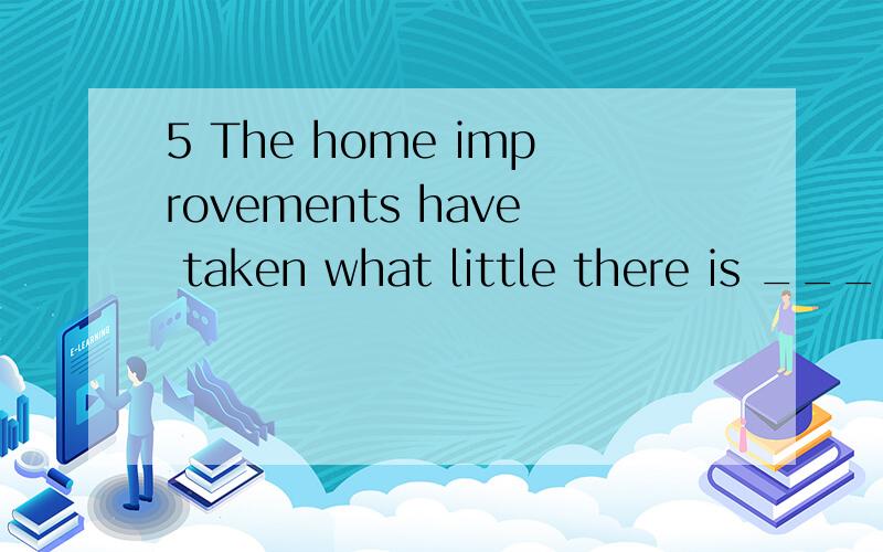 5 The home improvements have taken what little there is _____my spare time A from B in C of D at 6 5 The home improvements have taken what little there is _____my spare time A   from  B  in  C  of D  at 6 Does John know any other foreign language ___