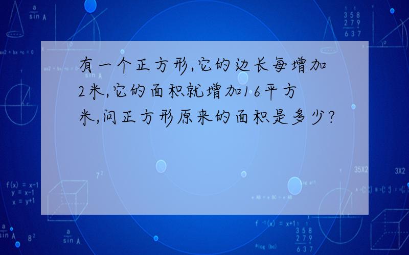 有一个正方形,它的边长每增加2米,它的面积就增加16平方米,问正方形原来的面积是多少?