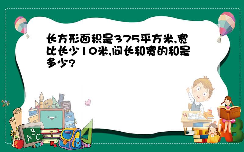 长方形面积是375平方米,宽比长少10米,问长和宽的和是多少?