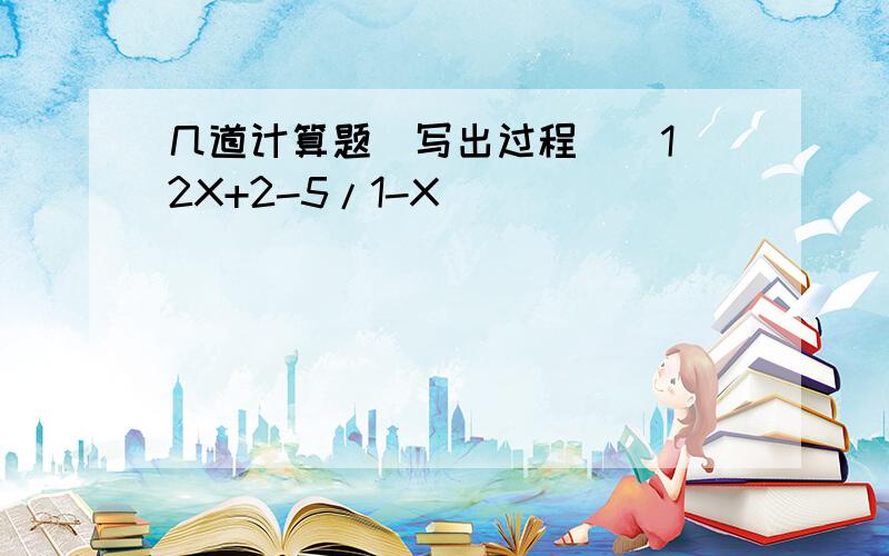 几道计算题（写出过程）（1）2X+2-5/1-X                                                          （2）X/X-1-X/X+1（3）1-（a-1/1-a）²÷a²-a+1/a²-2a+1