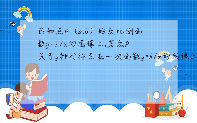 已知点P（a,b）的反比例函数y=2/x的图像上,若点P关于y轴对称点在一次函数y=k/x的图像上,则k的值为 .