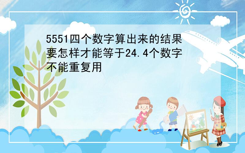 5551四个数字算出来的结果要怎样才能等于24.4个数字不能重复用