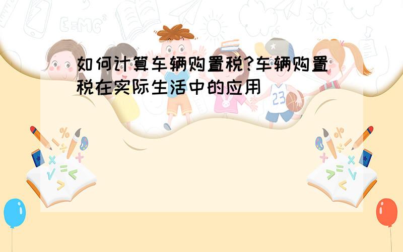 如何计算车辆购置税?车辆购置税在实际生活中的应用