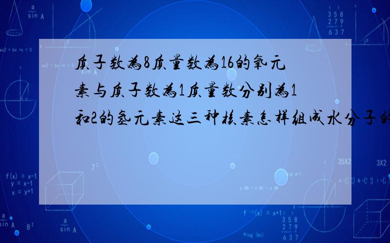 质子数为8质量数为16的氧元素与质子数为1质量数分别为1和2的氢元素这三种核素怎样组成水分子的?高一化学书34页的第4题····