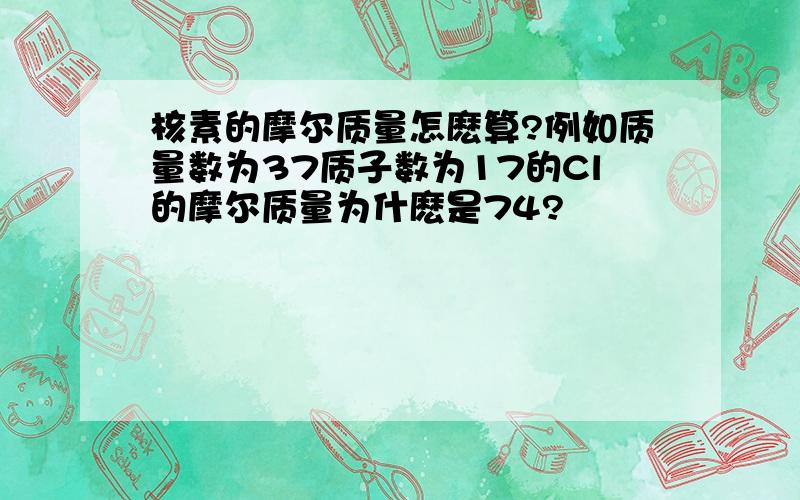 核素的摩尔质量怎麽算?例如质量数为37质子数为17的Cl的摩尔质量为什麽是74?