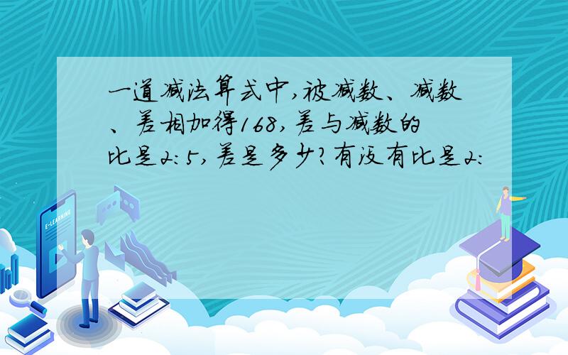 一道减法算式中,被减数、减数、差相加得168,差与减数的比是2:5,差是多少?有没有比是2: