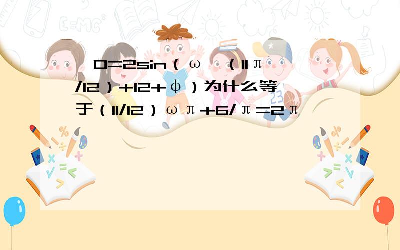 ∵0=2sin（ω×（11π/12）+12+φ）为什么等于（11/12）ωπ+6/π=2π