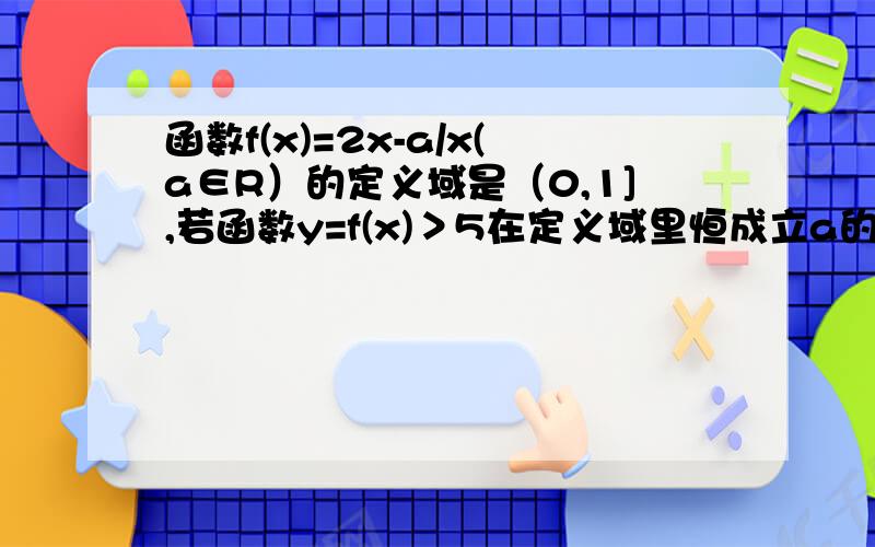 函数f(x)=2x-a/x(a∈R）的定义域是（0,1],若函数y=f(x)＞5在定义域里恒成立a的取值范围..忘写了...........