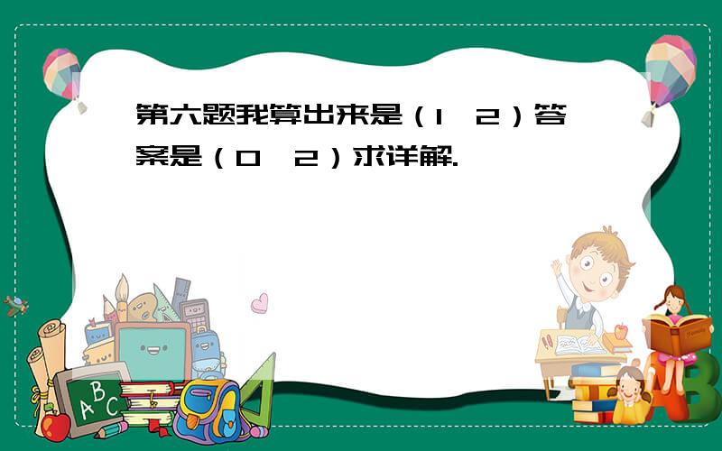 第六题我算出来是（1,2）答案是（0,2）求详解.