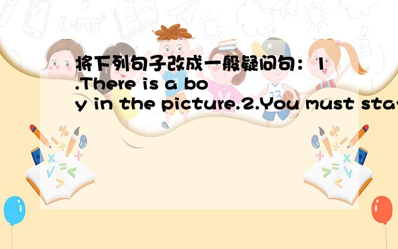 将下列句子改成一般疑问句：1.There is a boy in the picture.2.You must stay in bed for a sunday.