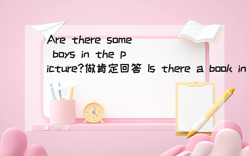 Are there some boys in the picture?做肯定回答 Is there a book in your bag?改为复数句