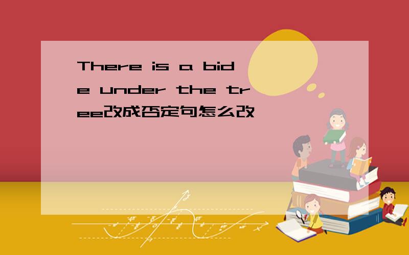 There is a bide under the tree改成否定句怎么改