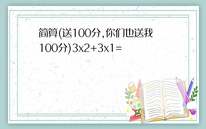 简算(送100分,你们也送我100分)3x2+3x1=