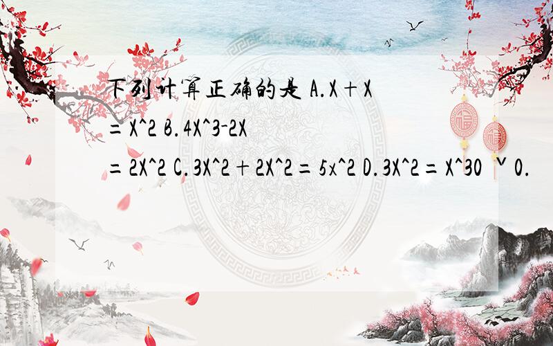 下列计算正确的是 A.X+X=X^2 B.4X^3-2X=2X^2 C.3X^2+2X^2=5x^2 D.3X^2=X^30 ˇ0.