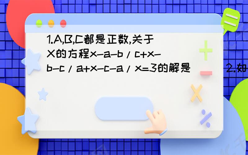 1.A,B,C都是正数,关于X的方程x-a-b/c+x-b-c/a+x-c-a/x=3的解是___2.如图一,三角形ABC,CD是他的外角∠ACE的平分线,求证：∠2>∠1修改 A，C都是正数，关于X的方程x-a-b/c+x-b-c/a+x-c-a/b=3的解是___