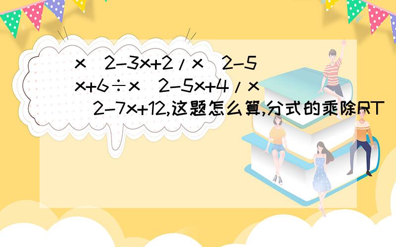 x^2-3x+2/x^2-5x+6÷x^2-5x+4/x^2-7x+12,这题怎么算,分式的乘除RT