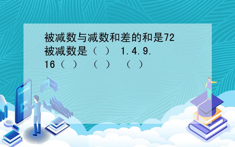 被减数与减数和差的和是72 被减数是（ ） 1.4.9.16（ ） （ ） （ ）