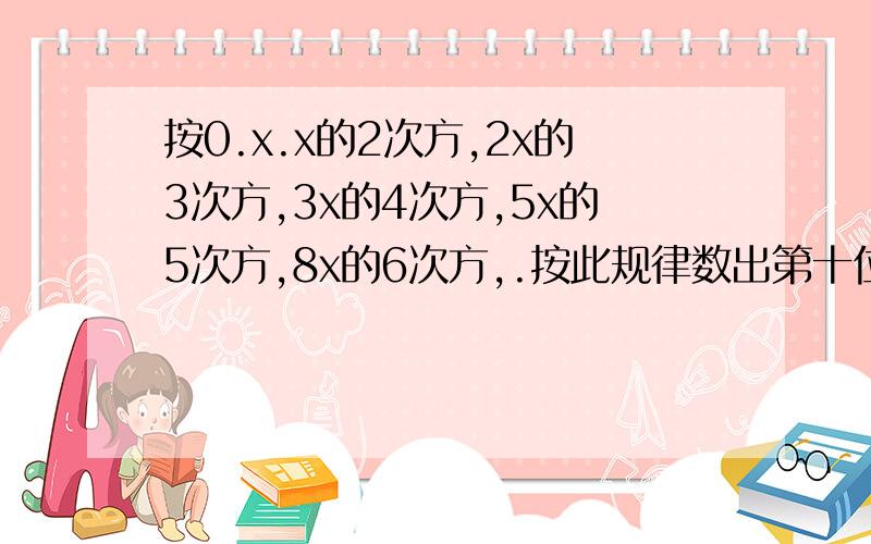 按0.x.x的2次方,2x的3次方,3x的4次方,5x的5次方,8x的6次方,.按此规律数出第十位数字,