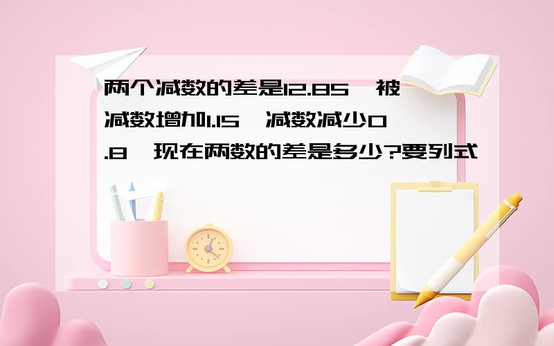 两个减数的差是12.85,被减数增加1.15,减数减少0.8,现在两数的差是多少?要列式