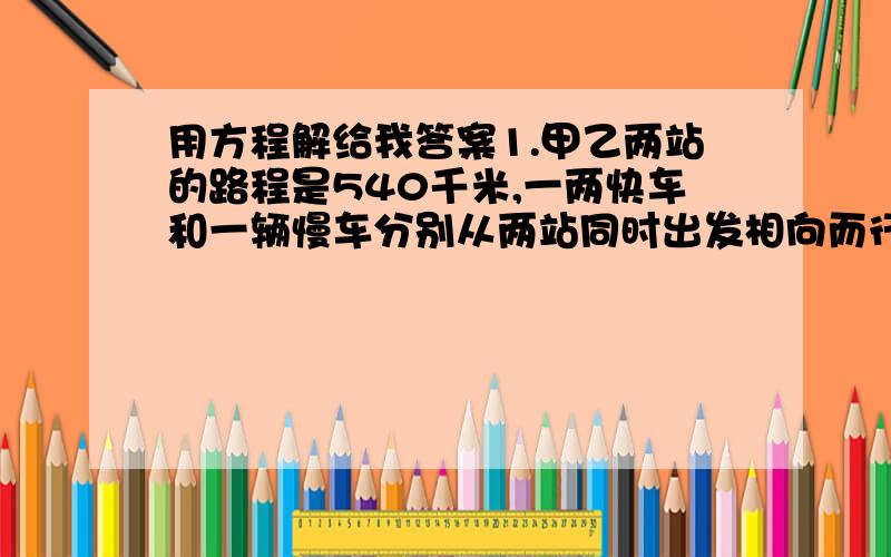 用方程解给我答案1.甲乙两站的路程是540千米,一两快车和一辆慢车分别从两站同时出发相向而行,途中快车休息了0.5小时,慢车3小时后与快车在途中相遇,已知慢车每小时行70千米,快车每小时行