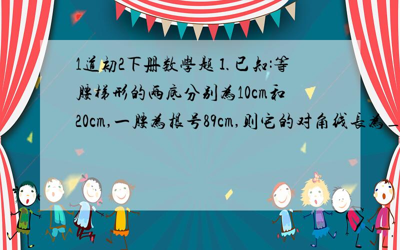 1道初2下册数学题⒈已知:等腰梯形的两底分别为10cm和20cm,一腰为根号89cm,则它的对角线长为____cm要要过程啊,谢谢了!