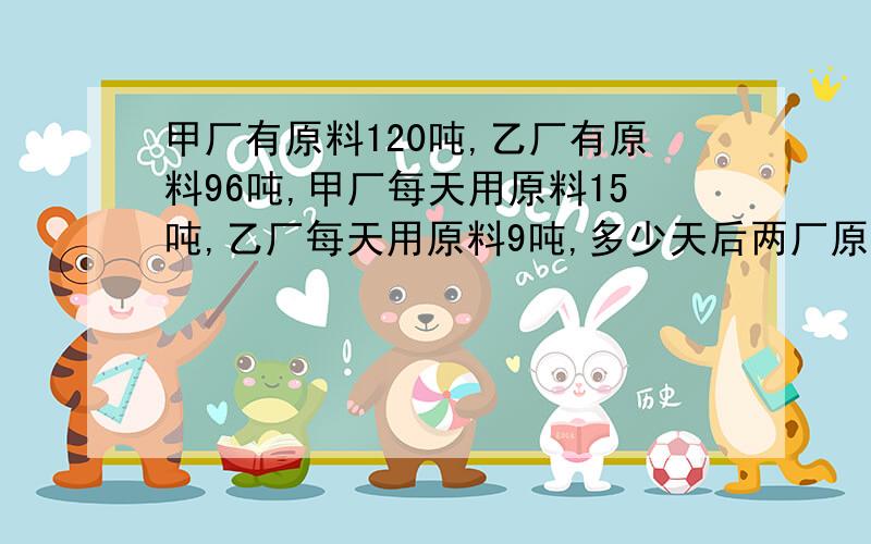 甲厂有原料120吨,乙厂有原料96吨,甲厂每天用原料15吨,乙厂每天用原料9吨,多少天后两厂原料相等?