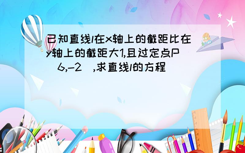 已知直线l在x轴上的截距比在y轴上的截距大1,且过定点P（6,-2）,求直线l的方程