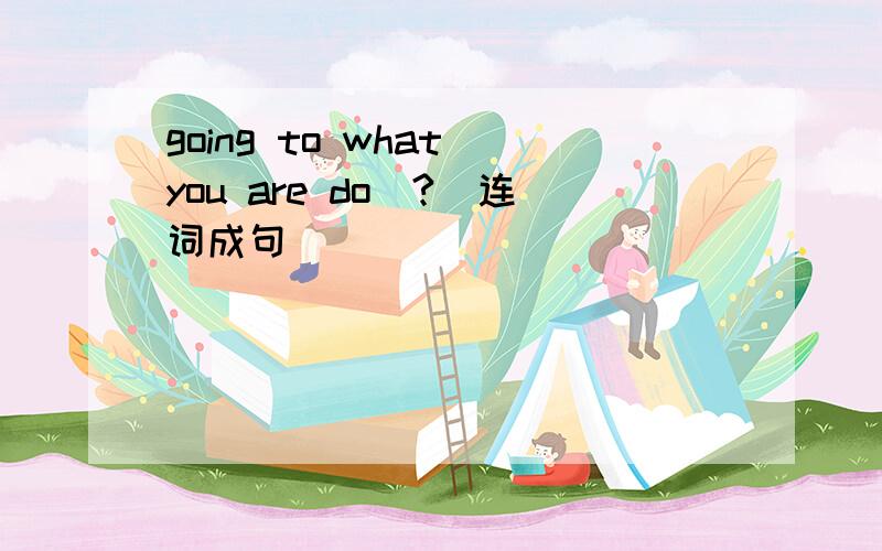 going to what you are do(?)连词成句