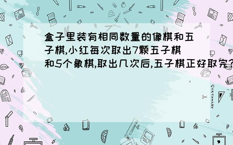 盒子里装有相同数量的像棋和五子棋,小红每次取出7颗五子棋和5个象棋,取出几次后,五子棋正好取完?,象棋还有8颗.一个取了几次?盒子里原有五子棋多少颗?