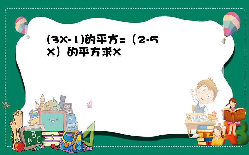 (3X-1)的平方=（2-5X）的平方求X