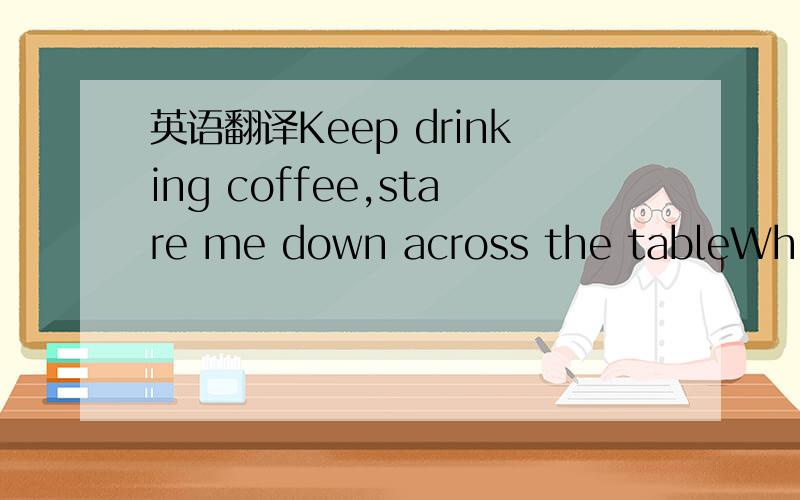 英语翻译Keep drinking coffee,stare me down across the tableWhile I look outsideSo many things I’d say if only I were ableBut I just keep quiet and count the cars that pass byYou’ve got opinions,manWe’re all entitled to ‘em,but I never ask