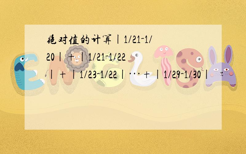 绝对值的计算|1/21-1/20|+|1/21-1/22|+|1/23-1/22|···+|1/29-1/30|