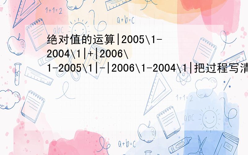 绝对值的运算|2005\1-2004\1|+|2006\1-2005\1|-|2006\1-2004\1|把过程写清楚好的,