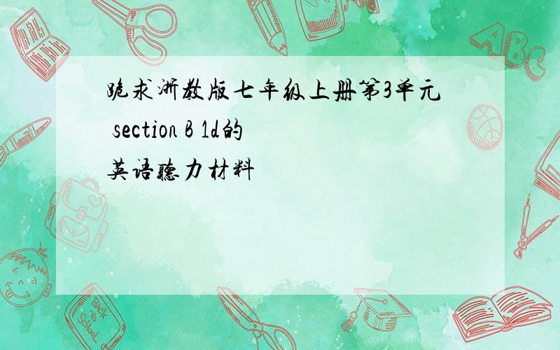 跪求浙教版七年级上册第3单元 section B 1d的英语听力材料