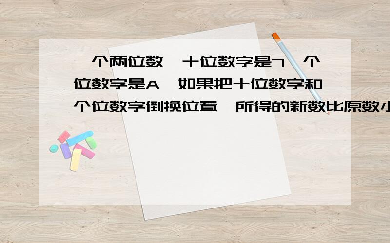 一个两位数,十位数字是7,个位数字是A,如果把十位数字和个位数字倒换位置,所得的新数比原数小9,则A=