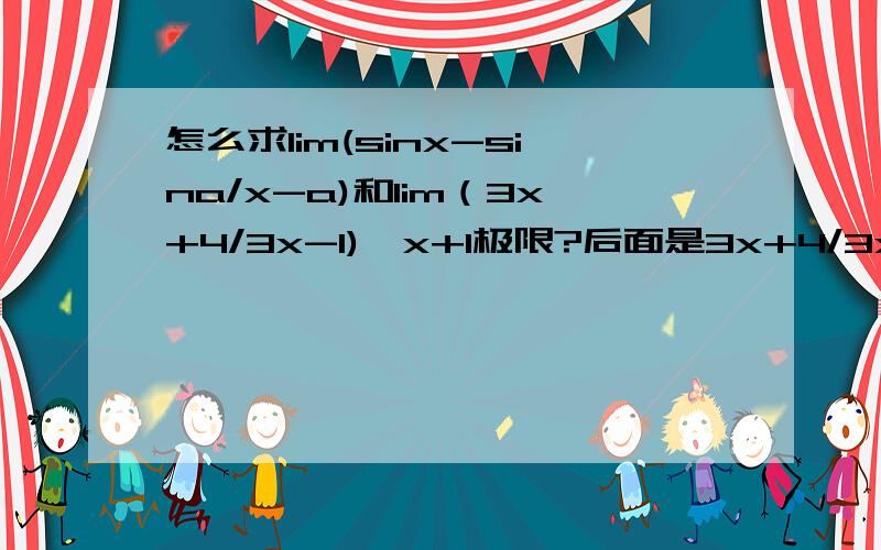 怎么求lim(sinx-sina/x-a)和lim（3x+4/3x-1)^x+1极限?后面是3x+4/3x-1的x+1次幂的极限,各位大哥解题时注意啊．我没积分了,