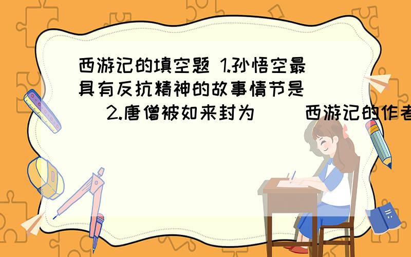 西游记的填空题 1.孙悟空最具有反抗精神的故事情节是（ ） 2.唐僧被如来封为（ ）西游记的作者用了什么的手法,描绘了一个奇妙的神话世界,花果山水帘洞洞口的对联是___________________________