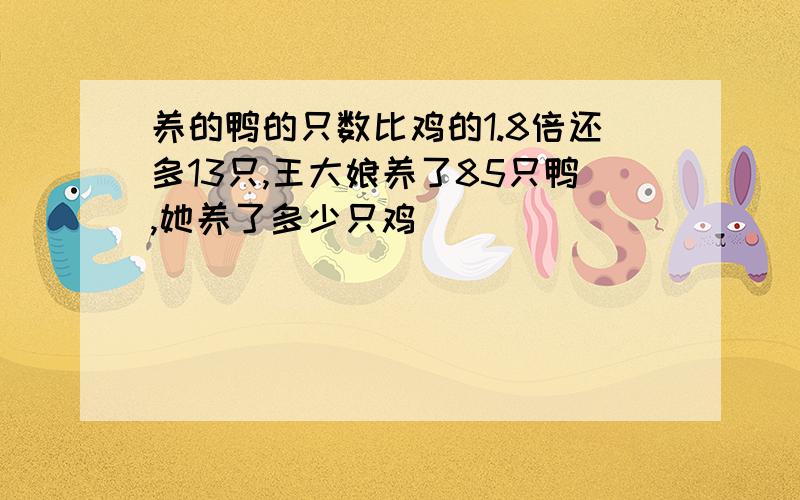 养的鸭的只数比鸡的1.8倍还多13只,王大娘养了85只鸭,她养了多少只鸡