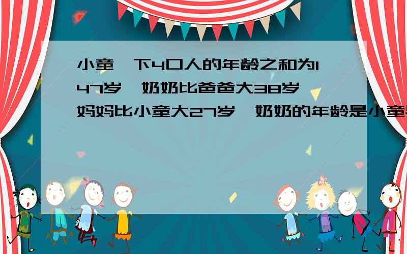 小童一下4口人的年龄之和为147岁,奶奶比爸爸大38岁,妈妈比小童大27岁,奶奶的年龄是小童与妈妈之和的2倍.小童一下4口人的年龄各是多少岁?我要的是算术解啊 不是方程解